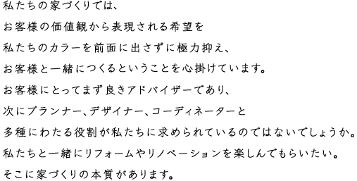 私たちの家つくりはお客様の価値観から表現さえる希望を私たちのカラーを前面に出さずに極力抑え、お客様と一緒に創るということを心掛けています。