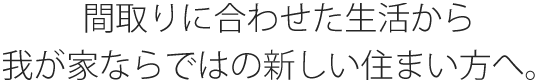 間取りに合わせた生活から、我が家ならではの新しい住まい方へ