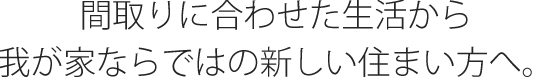 間取りに合わせた生活から、我が家ならではの新しい住まい方へ