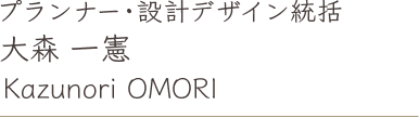 プランナー・設計デザイン統括 大森 一憲 Kazunori OMORI