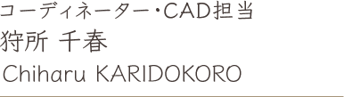 コーディネーター・CAD担当 狩所 千春 Chiharu KARIDOKORO