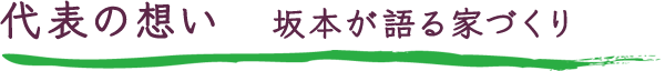 代表の想い　坂本が語る家づくり