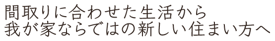 間取りに合わせた生活から我が家ならではの新しい住まい方へ