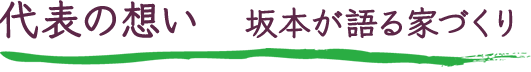代表の想い　坂本が語る家づくり