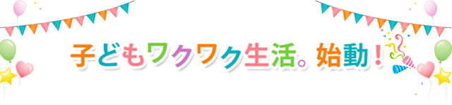 子どもワクワク生活。始動！